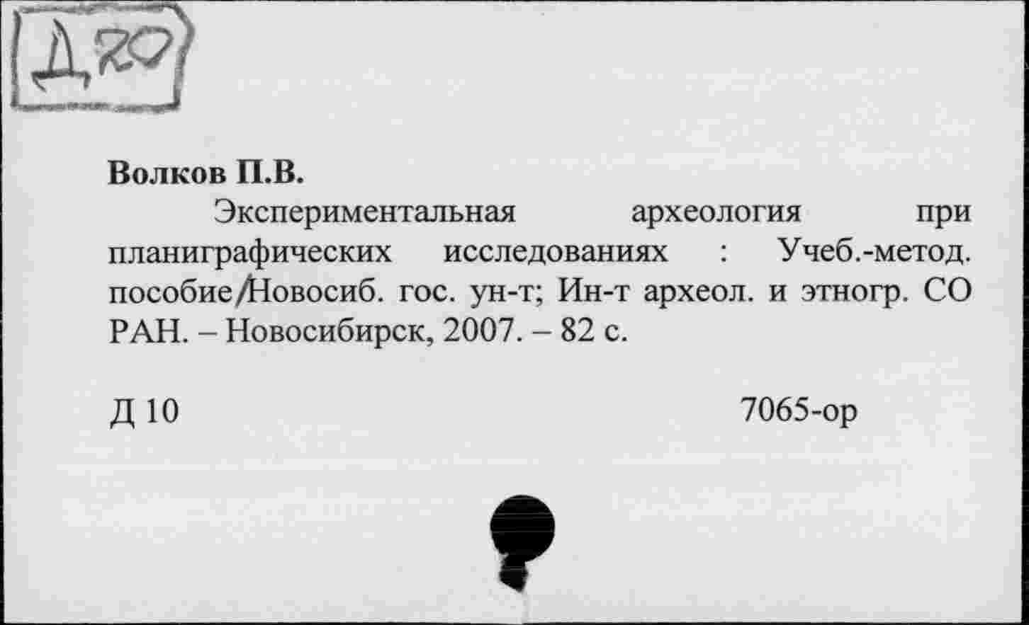 ﻿Волков П.В.
Экспериментальная археология при планиграфических исследованиях : Учеб.-метод. пособие/Йовосиб. гос. ун-т; Ин-т археол. и этногр. СО РАН. - Новосибирск, 2007. - 82 с.
ДЮ
7065-ор